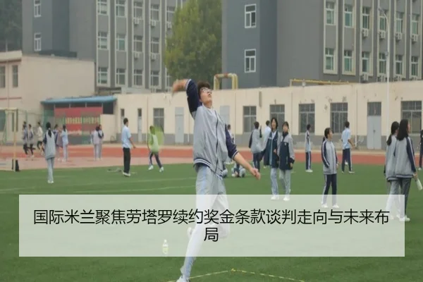 国际米兰聚焦劳塔罗续约奖金条款谈判走向与未来布局