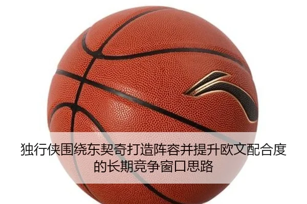 独行侠围绕东契奇打造阵容并提升欧文配合度的长期竞争窗口思路