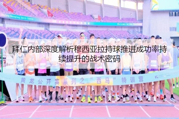 拜仁内部深度解析穆西亚拉持球推进成功率持续提升的战术密码