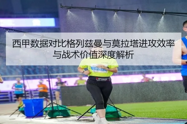 西甲数据对比格列兹曼与莫拉塔进攻效率与战术价值深度解析（pg）