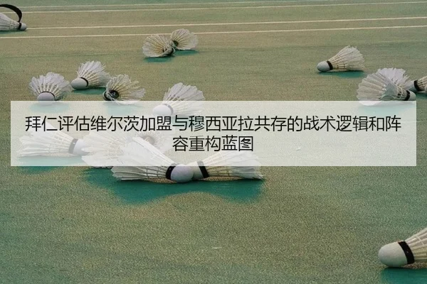 拜仁评估维尔茨加盟与穆西亚拉共存的战术逻辑和阵容重构蓝图 - pg