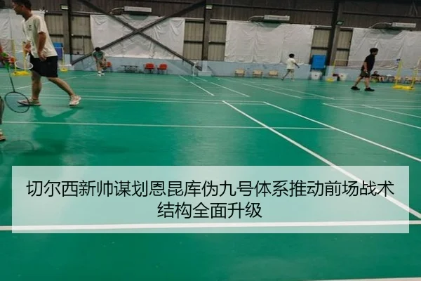 切尔西新帅谋划恩昆库伪九号体系推动前场战术结构全面升级 - pg