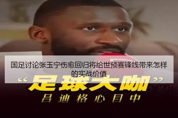 国足讨论张玉宁伤愈回归将给世预赛锋线带来怎样的实战价值